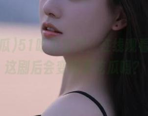 51吃瓜官网：在线观看，看完这剧后会变得更吃瓜吗？