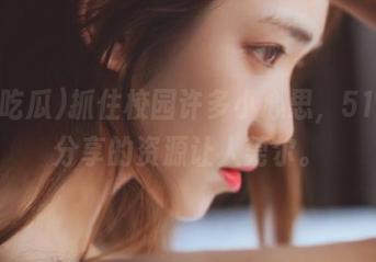 抓住校园许多小心思，51吃瓜分享的资源让人莞尔。