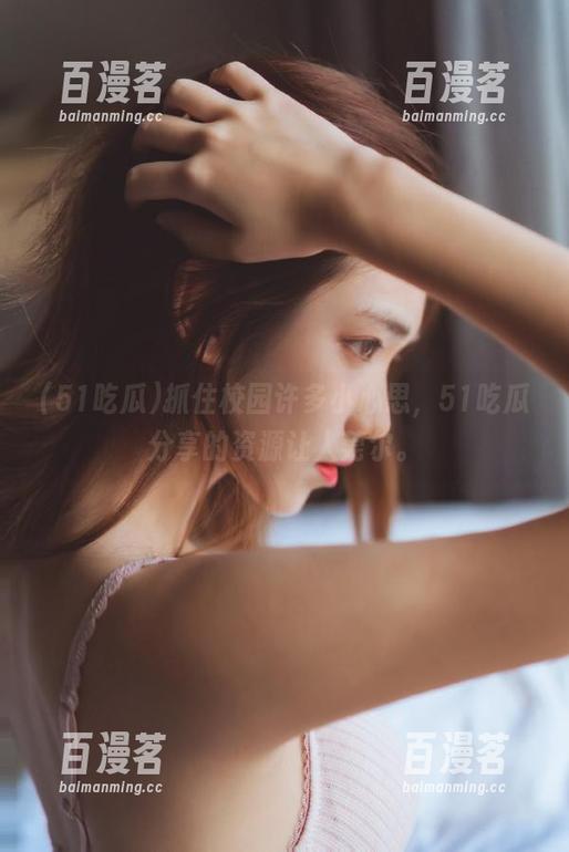 抓住校园许多小心思，51吃瓜分享的资源让人莞尔。