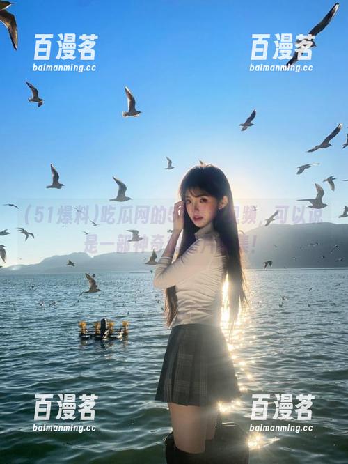 51爆料 吃瓜网的51爆料视频,可以说是一部神奇的短片合集!