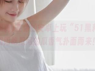 在你的安卓上玩“51黑料”，朝阳吃瓜网的瓜香气扑面而来！