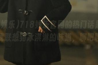 718娱乐官网的热门话题，瞬间让我联想到冰淇淋的味道，聊吧聊吧！