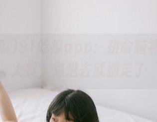 91吃瓜app：拼命脑补的黑料大赏，点进去就别走了