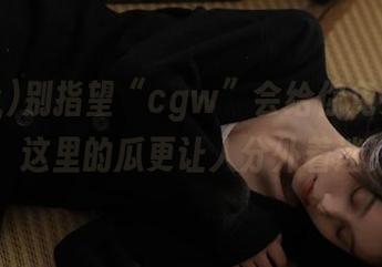 别指望“cgw”会给你免费发糖，这里的瓜更让人分外着迷！
