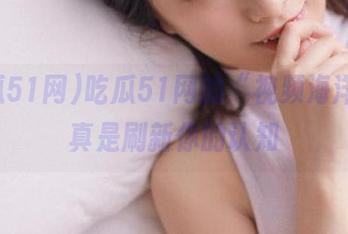 吃瓜51网的“视频海洋”，真是刷新你的认知
