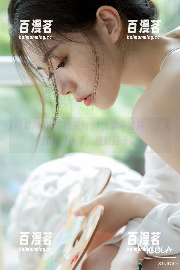 浏览吃瓜网91，永不迷路，人人的狗仔小队，随时打卡。