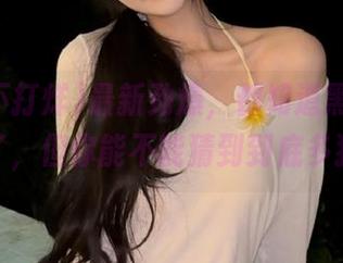 最新劲爆，都知道黑料不打烊了，但你能不能猜到到底多猛？