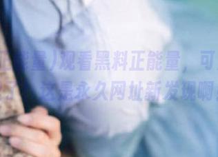 观看黑料正能量，可别掉坑里了！这是永久网址新发现啊！