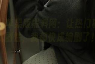 苹果版黑料网：让热门事件更具戏剧性，我都快成编剧了！