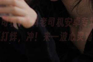黑料老司机安卓专场，正能量不打烊，冲！来一波心灵鸡汤；
