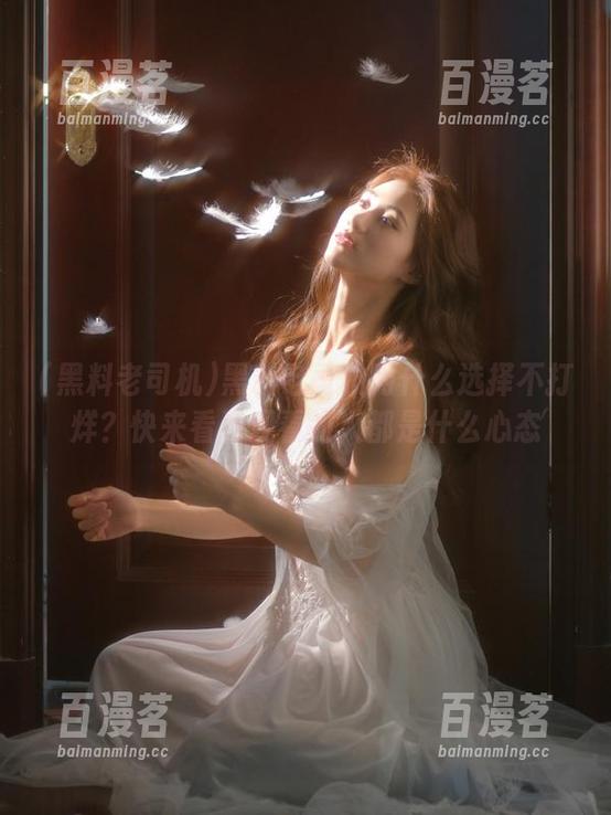 黑料老司机 黑料老司机为什么选择不打烊?快来看看观看的人都是什么心态